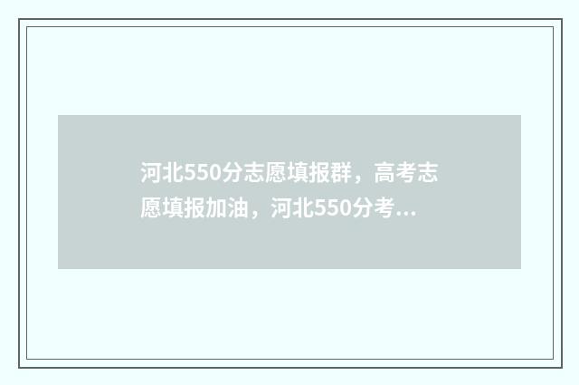 河北550分志愿填报群,高考志愿填报加油,河北550分考生报考群 河北高考550分报什么大学