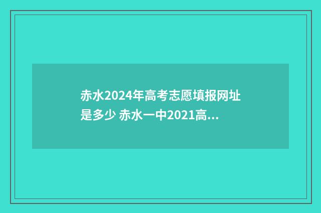 赤水2024年高考志愿填报网址是多少 赤水一中2021高考成绩