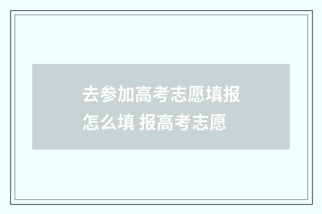 去参加高考志愿填报怎么填 报高考志愿