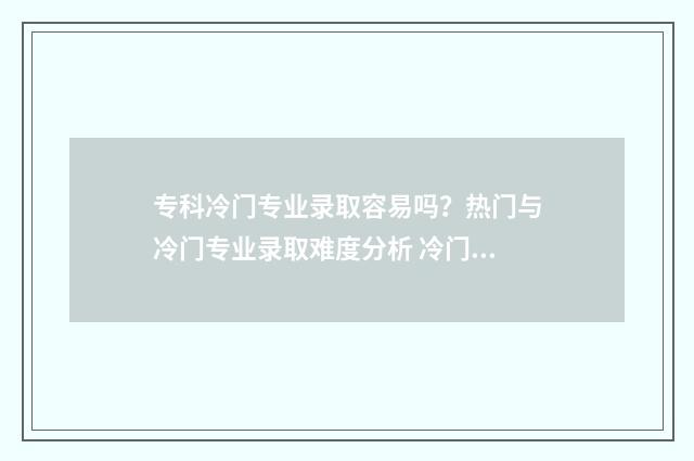 专科冷门专业录取容易吗?热门与冷门专业录取难度分析 冷门专科专业且好就业