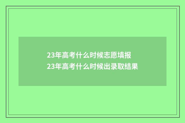 23年高考什么时候志愿填报 23年高考什么时候出录取结果