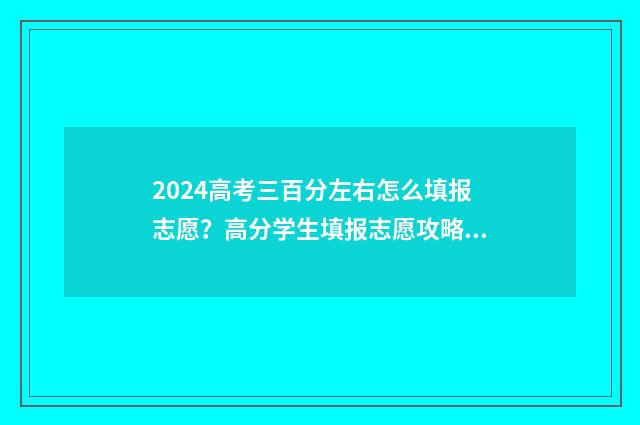 2024高考三百分左右怎么填报志愿？高分学生填报志愿攻略 2020年高考300分左右
