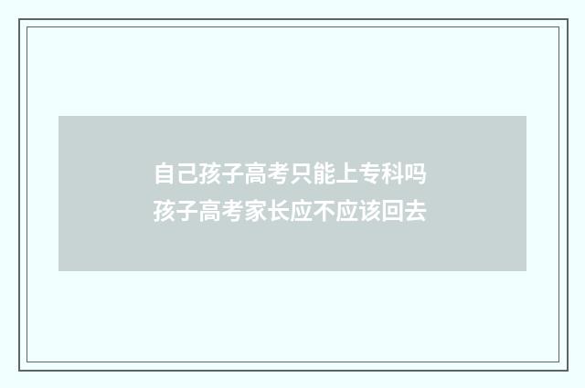 自己孩子高考只能上专科吗 孩子高考家长应不应该回去