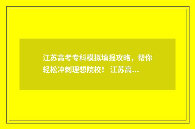 江苏高考专科模拟填报攻略，帮你轻松冲刺理想院校！ 江苏高考模拟考