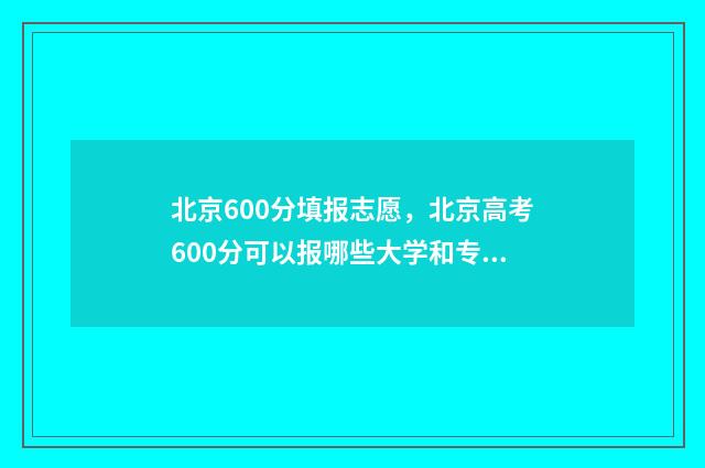 北京600分填报志愿，北京高考600分可以报哪些大学和专业？ 北京 600分