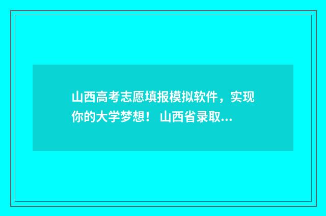山西高考志愿填报模拟软件，实现你的大学梦想！ 山西省录取分数线2024