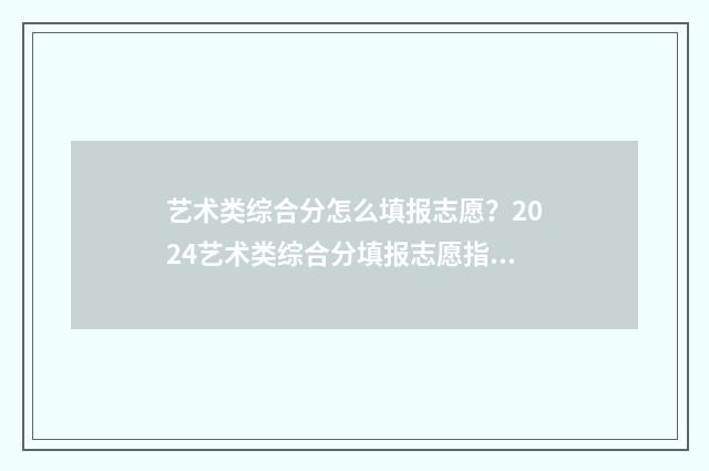 艺术类综合分怎么填报志愿？2024艺术类综合分填报志愿指南 艺术类综合分怎么算出来的