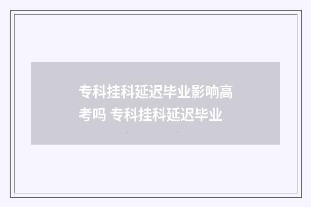 专科挂科延迟毕业影响高考吗 专科挂科延迟毕业
