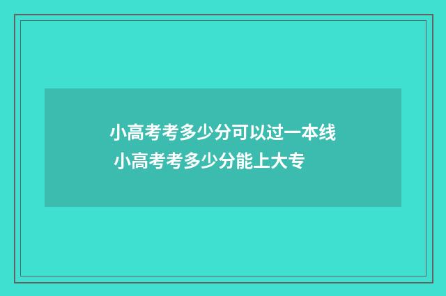 小高考考多少分可以过一本线 小高考考多少分能上大专