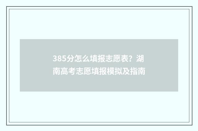 385分怎么填报志愿表？湖南高考志愿填报模拟及指南