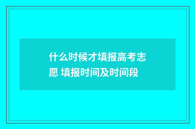 什么时候才填报高考志愿 填报时间及时间段