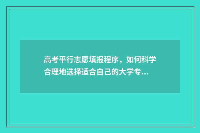 高考平行志愿填报程序,如何科学合理地选择适合自己的大学专业? 高考平行志愿填报技巧三字诀