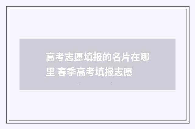高考志愿填报的名片在哪里 春季高考填报志愿