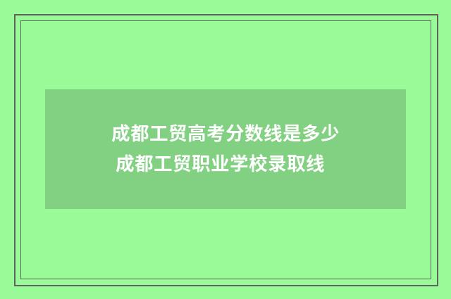 成都工贸高考分数线是多少 成都工贸职业学校录取线