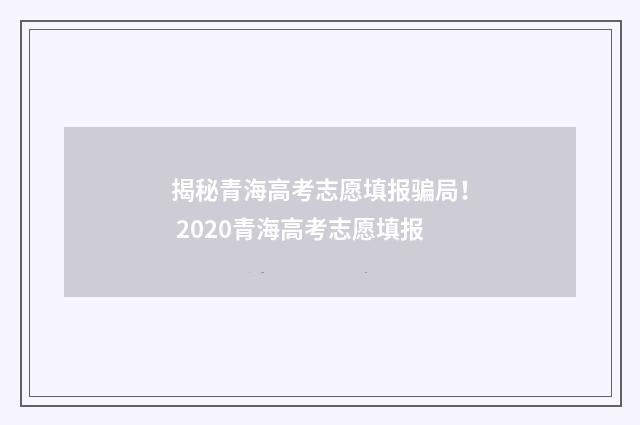 揭秘青海高考志愿填报骗局！ 2020青海高考志愿填报