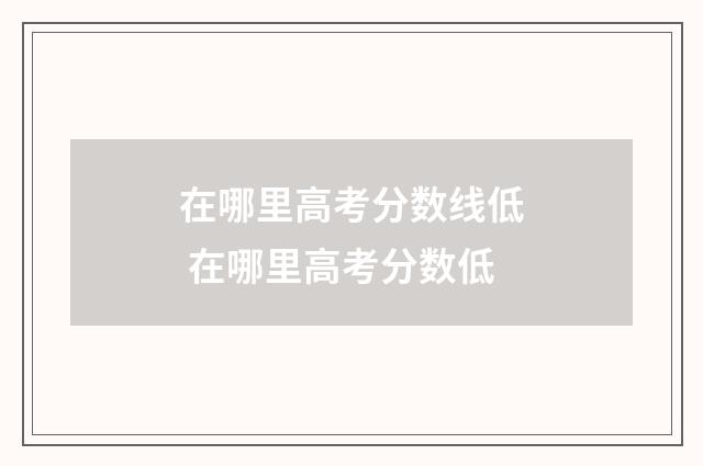 在哪里高考分数线低 在哪里高考分数低