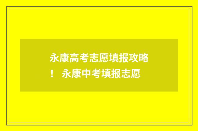 永康高考志愿填报攻略! 永康中考填报志愿