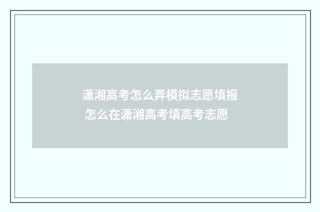 潇湘高考怎么弄模拟志愿填报 怎么在潇湘高考填高考志愿