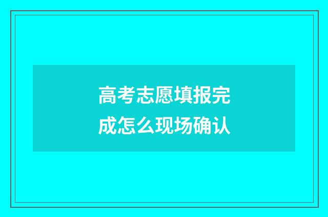 高考志愿填报完成怎么现场确认