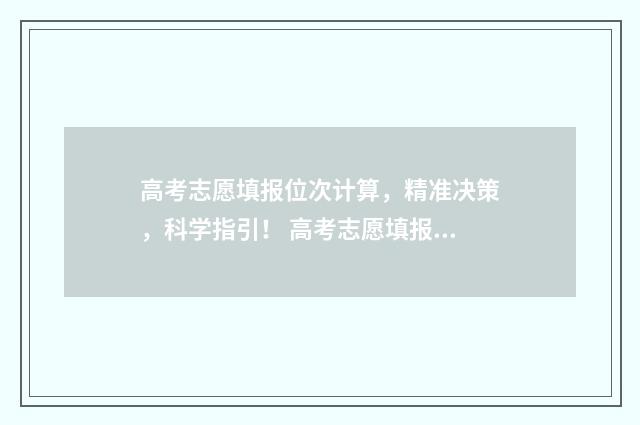 高考志愿填报位次计算，精准决策，科学指引！ 高考志愿填报位置值是什么意思