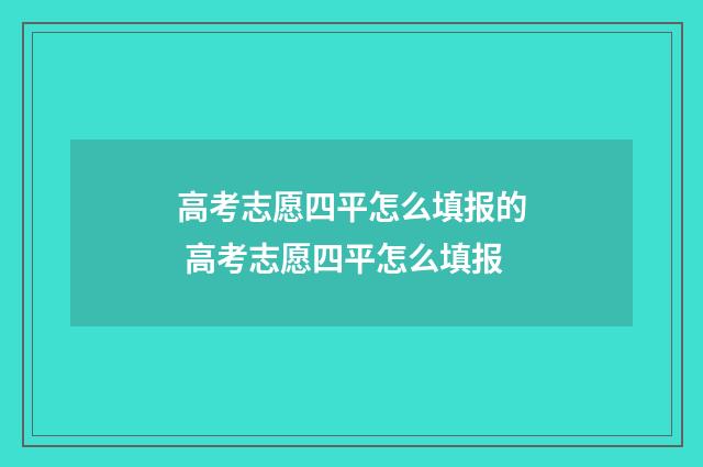 高考志愿四平怎么填报的 高考志愿四平怎么填报
