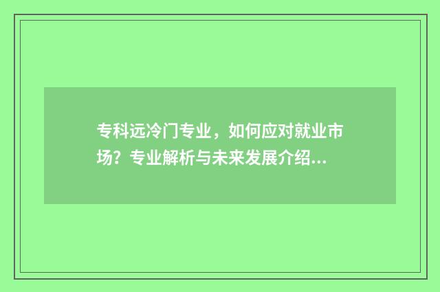 专科远冷门专业，如何应对就业市场？专业解析与未来发展介绍 专科的冷门专业