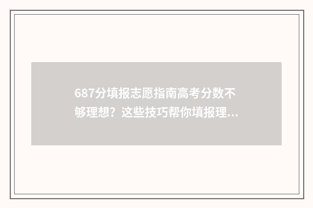 687分填报志愿指南高考分数不够理想?这些技巧帮你填报理想院校 6758志愿填报
