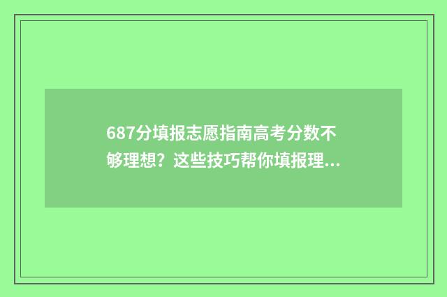 687分填报志愿指南高考分数不够理想？这些技巧帮你填报理想院校 6758志愿填报
