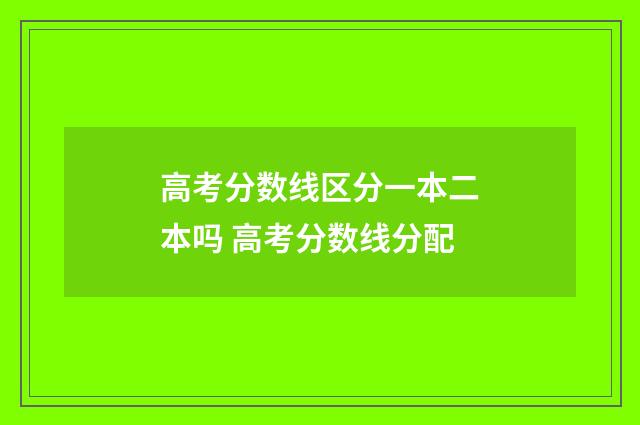 高考分数线区分一本二本吗 高考分数线分配