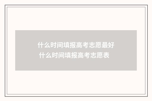 什么时间填报高考志愿最好 什么时间填报高考志愿表