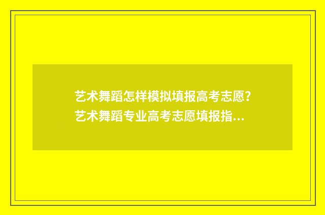 艺术舞蹈怎样模拟填报高考志愿？艺术舞蹈专业高考志愿填报指南 艺术舞蹈怎样模仿视频