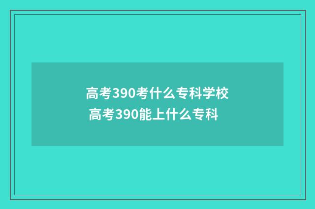 高考390考什么专科学校 高考390能上什么专科