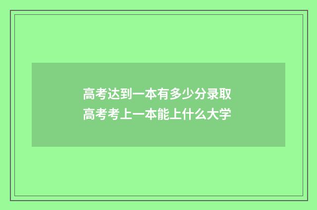 高考达到一本有多少分录取 高考考上一本能上什么大学