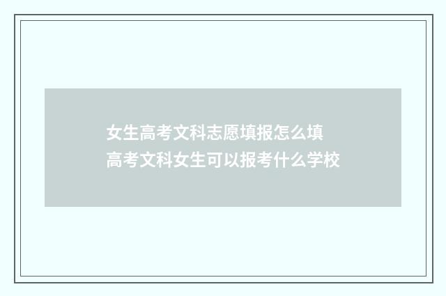 女生高考文科志愿填报怎么填 高考文科女生可以报考什么学校