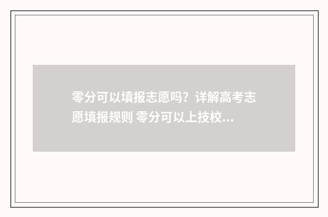 零分可以填报志愿吗？详解高考志愿填报规则 零分可以上技校吗