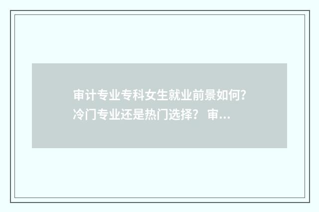 审计专业专科女生就业前景如何？冷门专业还是热门选择？ 审计专业就业方向女生