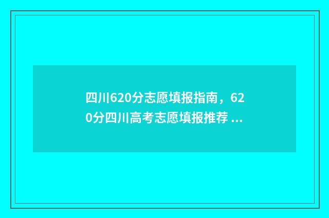 四川620分志愿填报指南，620分四川高考志愿填报推荐 四川高考620分
