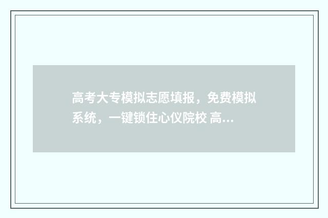高考大专模拟志愿填报，免费模拟系统，一键锁住心仪院校 高考大专模拟志愿怎么写