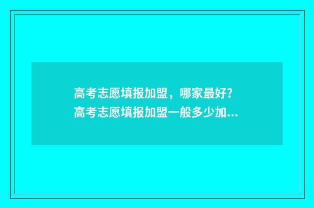 高考志愿填报加盟，哪家最好？ 高考志愿填报加盟一般多少加盟费