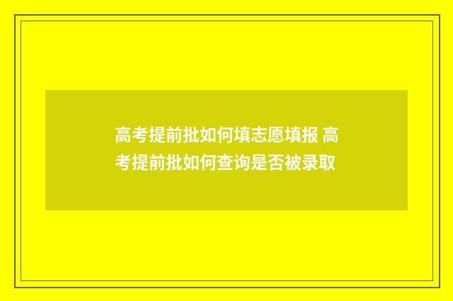 高考提前批如何填志愿填报 高考提前批如何查询是否被录取