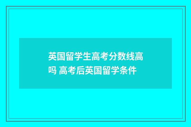 英国留学生高考分数线高吗 高考后英国留学条件