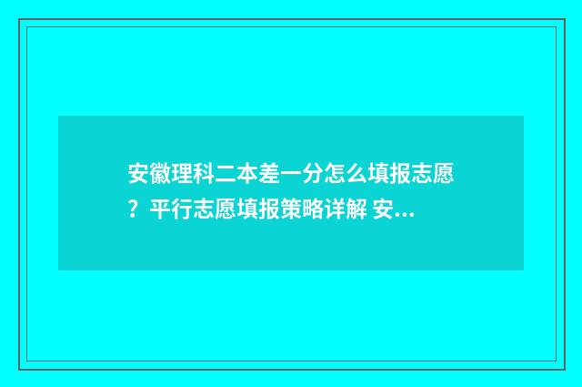 安徽理科二本差一分怎么填报志愿？平行志愿填报策略详解 安徽理科二本难吗