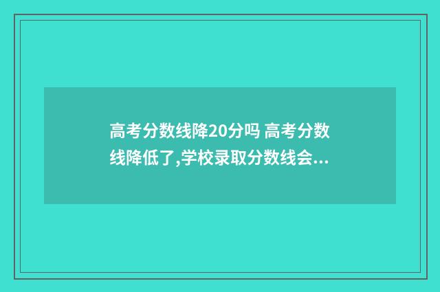 高考分数线降20分吗 高考分数线降低了,学校录取分数线会降低吗?