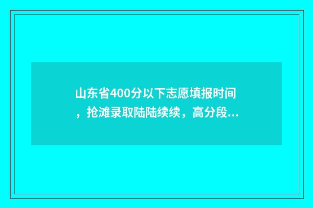 山东省400分以下志愿填报时间，抢滩录取陆陆续续，高分段压线段考生要把握好机会！ 山东400分能考什么大学