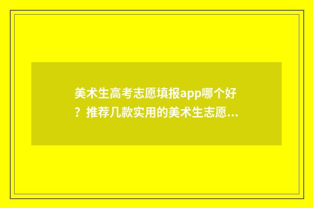 美术生高考志愿填报app哪个好？推荐几款实用的美术生志愿填报工具 美术生高考志愿填报app哪个好