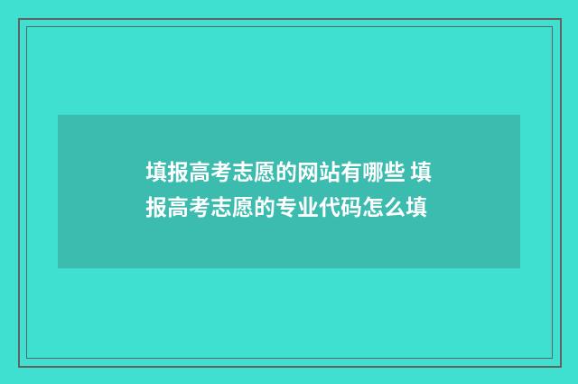 填报高考志愿的网站有哪些 填报高考志愿的专业代码怎么填