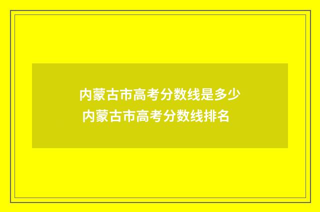 内蒙古市高考分数线是多少 内蒙古市高考分数线排名