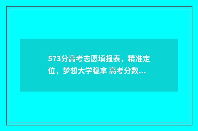 573分高考志愿填报表，精准定位，梦想大学稳拿 高考分数线573什么概念