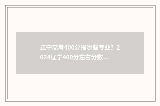 辽宁高考400分报哪些专业?2024辽宁400分左右分数能上的大学及专业大全 高考400分 辽宁