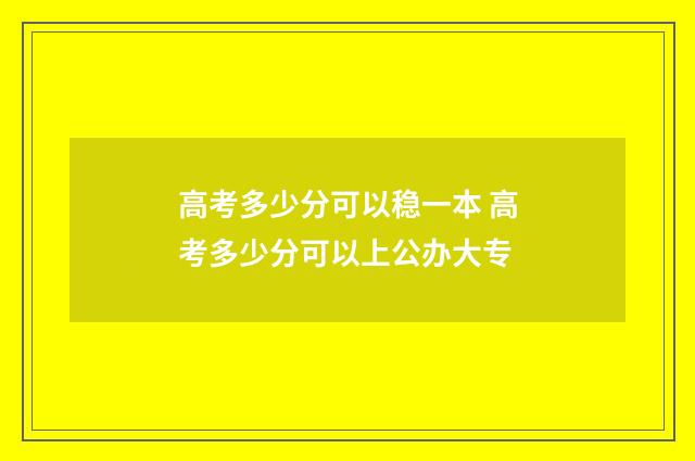 高考多少分可以稳一本 高考多少分可以上公办大专